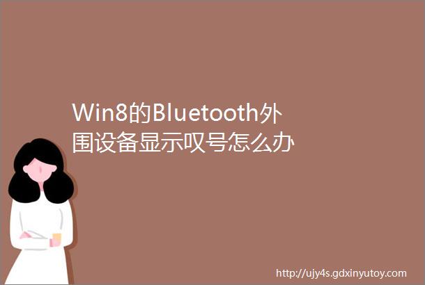 Win8的Bluetooth外围设备显示叹号怎么办