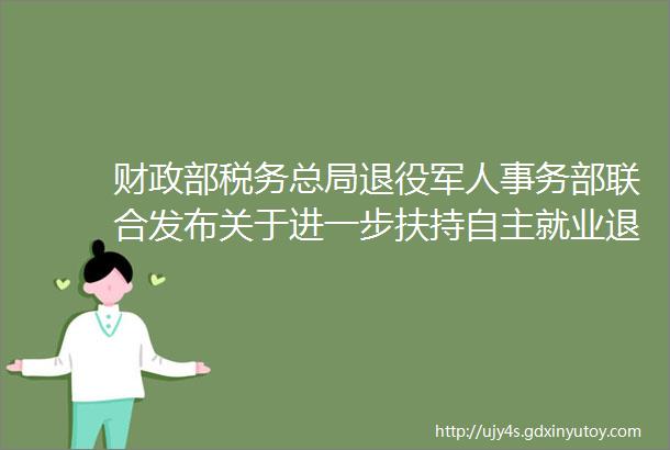 财政部税务总局退役军人事务部联合发布关于进一步扶持自主就业退役士兵创业就业有关税收政策的公告